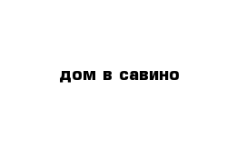 дом в савино